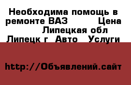 Необходима помощь в ремонте ВАЗ 2109  › Цена ­ 500- - Липецкая обл., Липецк г. Авто » Услуги   